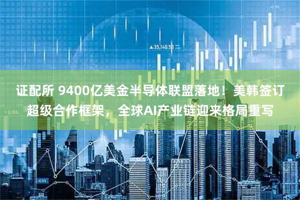 证配所 9400亿美金半导体联盟落地！美韩签订超级合作框架，全球AI产业链迎来格局重写