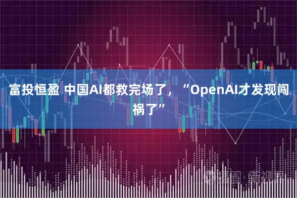 富投恒盈 中国AI都救完场了，“OpenAI才发现闯祸了”