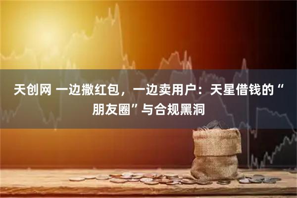 天创网 一边撒红包，一边卖用户：天星借钱的“朋友圈”与合规黑洞