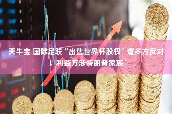 天牛宝 国际足联“出售世界杯股权”遭多方反对！利益方涉特朗普家族
