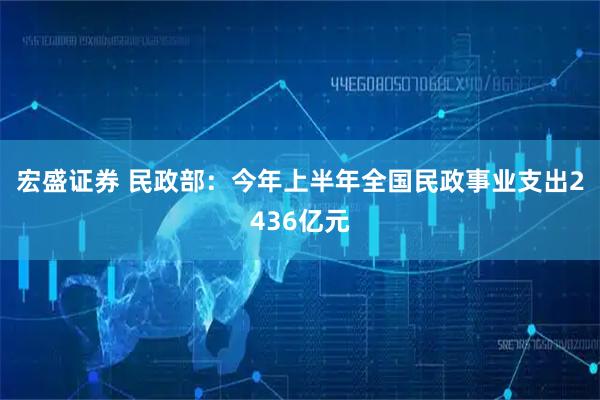 宏盛证券 民政部：今年上半年全国民政事业支出2436亿元