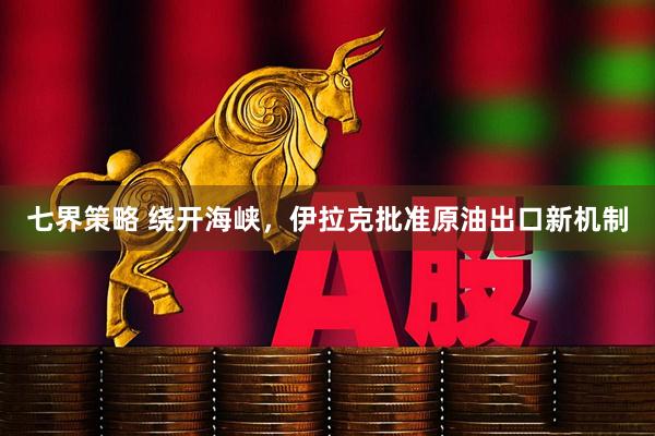 七界策略 绕开海峡，伊拉克批准原油出口新机制
