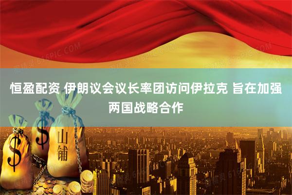 恒盈配资 伊朗议会议长率团访问伊拉克 旨在加强两国战略合作