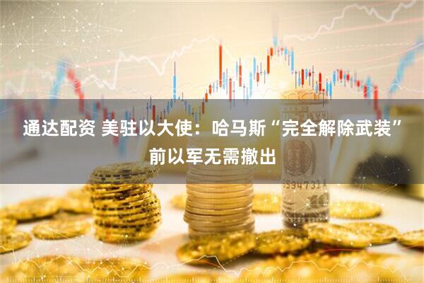 通达配资 美驻以大使：哈马斯“完全解除武装”前以军无需撤出