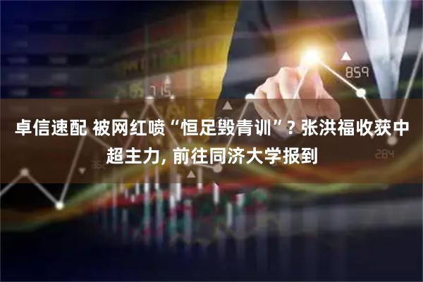 卓信速配 被网红喷“恒足毁青训”? 张洪福收获中超主力, 前往同济大学报到