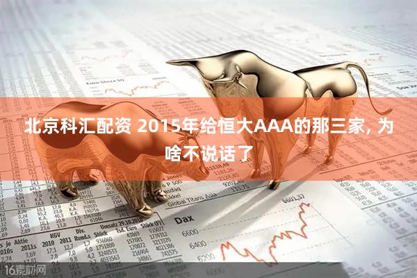 北京科汇配资 2015年给恒大AAA的那三家, 为啥不说话了