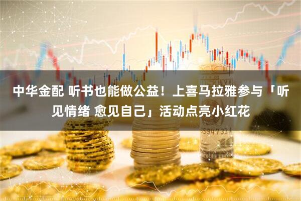 中华金配 听书也能做公益！上喜马拉雅参与「听见情绪 愈见自己」活动点亮小红花
