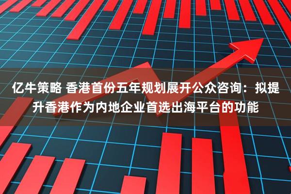 亿牛策略 香港首份五年规划展开公众咨询：拟提升香港作为内地企业首选出海平台的功能
