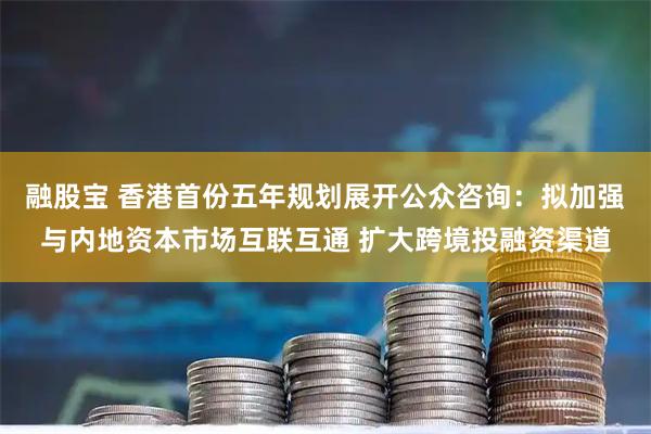 融股宝 香港首份五年规划展开公众咨询：拟加强与内地资本市场互联互通 扩大跨境投融资渠道